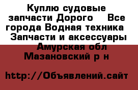 Куплю судовые запчасти Дорого! - Все города Водная техника » Запчасти и аксессуары   . Амурская обл.,Мазановский р-н